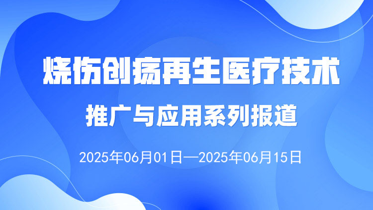 燒傷創(chuàng)瘍?cè)偕t(yī)療技術(shù)推廣與應(yīng)用系列報(bào)道（2025年6月1日—6月15日）